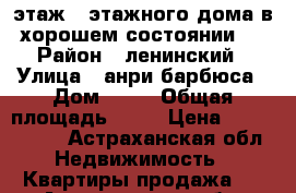 4 этаж 5 этажного дома в хорошем состоянии . › Район ­ ленинский › Улица ­ анри барбюса › Дом ­ 17 › Общая площадь ­ 60 › Цена ­ 2 400 000 - Астраханская обл. Недвижимость » Квартиры продажа   . Астраханская обл.